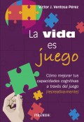 La vida es juego. Cmo mejorar tus capacidades cognitivas a travs del juego (recreativa-mente)